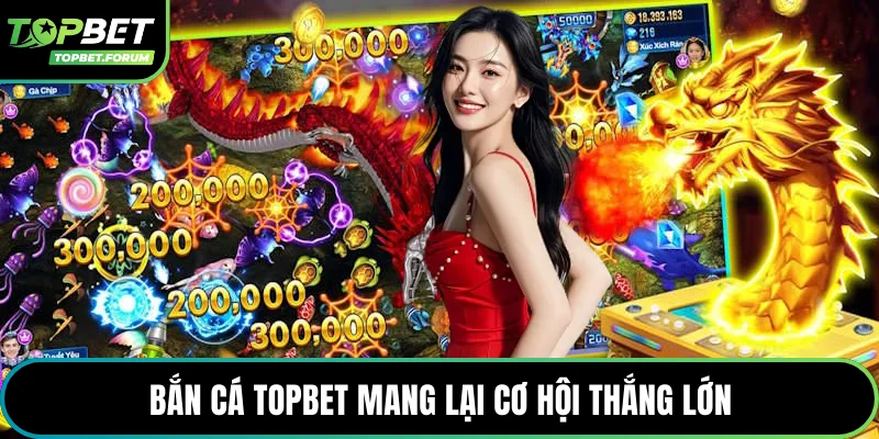 Bắn cá Topbet mang lại cơ hội thắng lớn