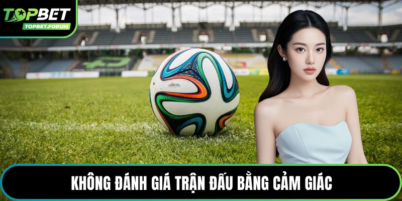 Không đánh giá trận đấu bằng cảm giác