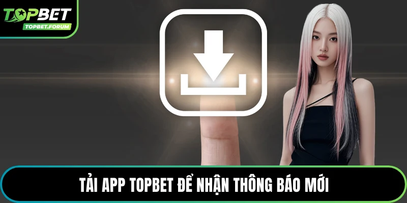 Tải app Topbet để nhận thông báo mới